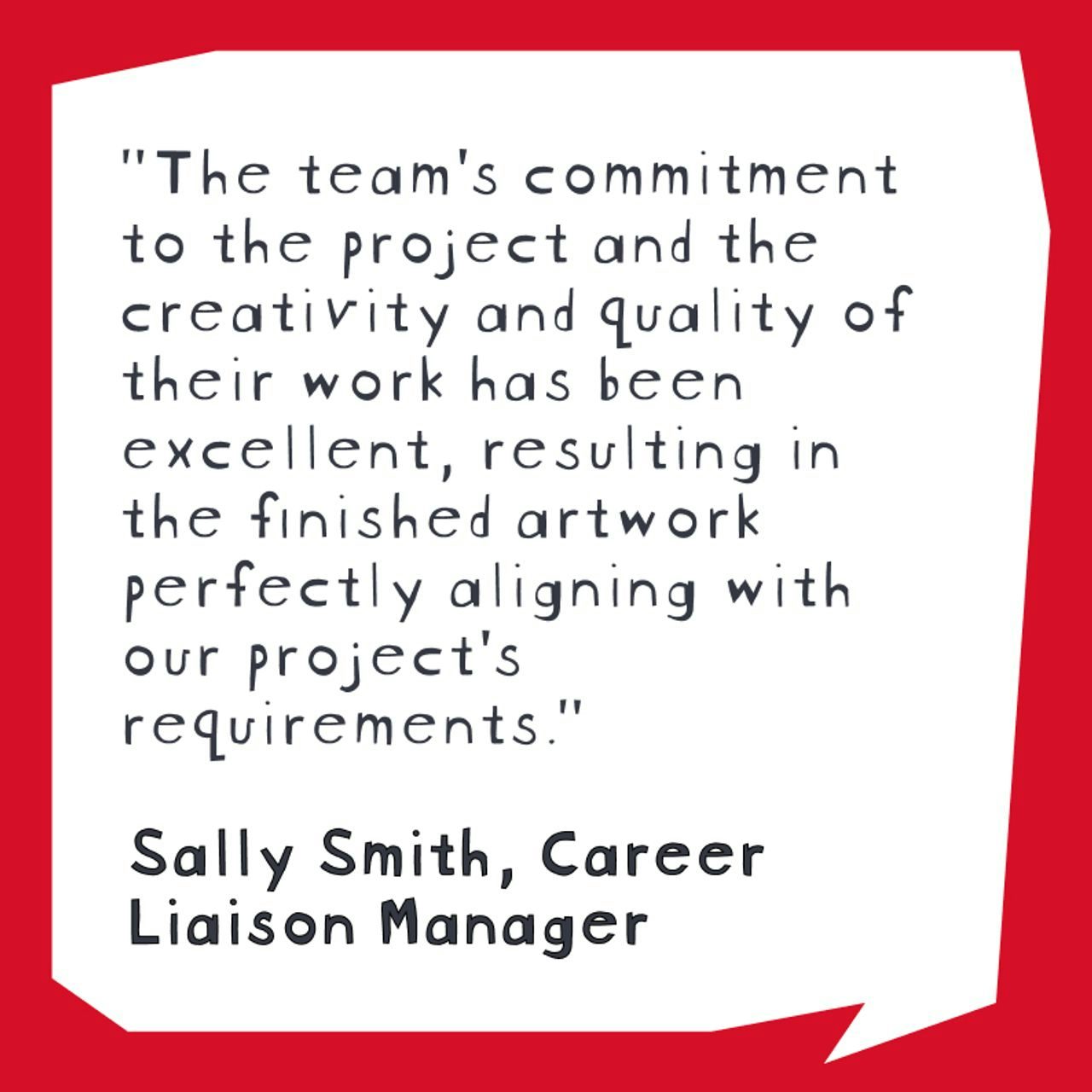 Customer testimonial by Sally Smith, Career Liaison Manager, commending a team's commitment, creativity, and quality of work in aligning with project requirements, displayed within a speech bubble on a red background.