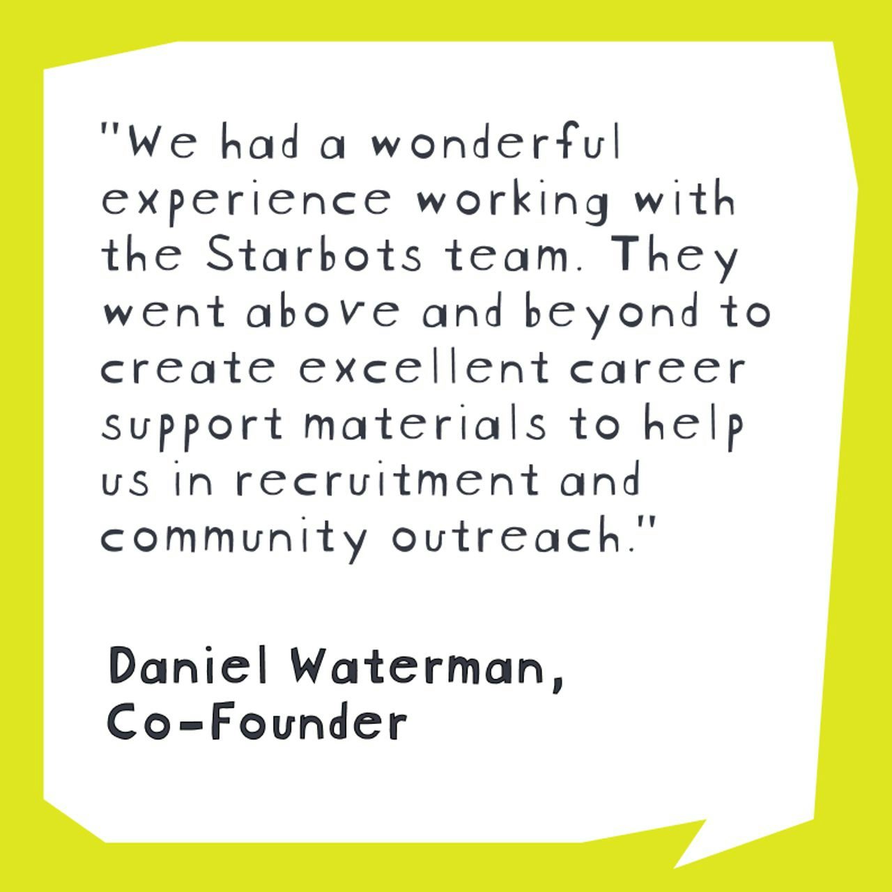 Testimonial by Daniel Waterman, Co-Founder, praising the Starbots team for their exceptional work on career support materials for recruitment and community outreach.